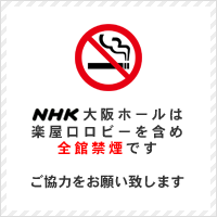 NHK大阪ホールは楽屋口ロビーを含め全館禁煙です。ご協力をお願い致します。